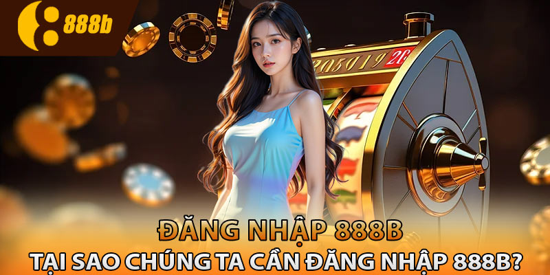 Tại sao chúng ta cần đăng nhập 888B?