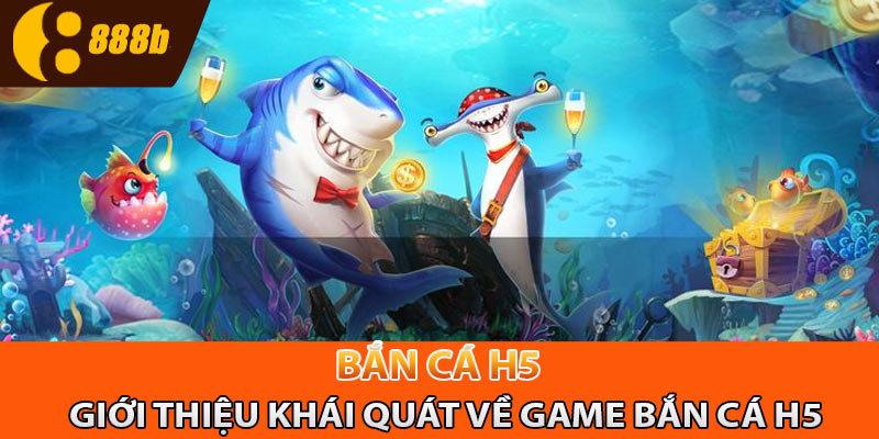 Giới thiệu khái quát về game bắn cá H5