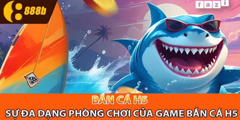 Sự đa dạng phòng chơi của game bắn cá H5