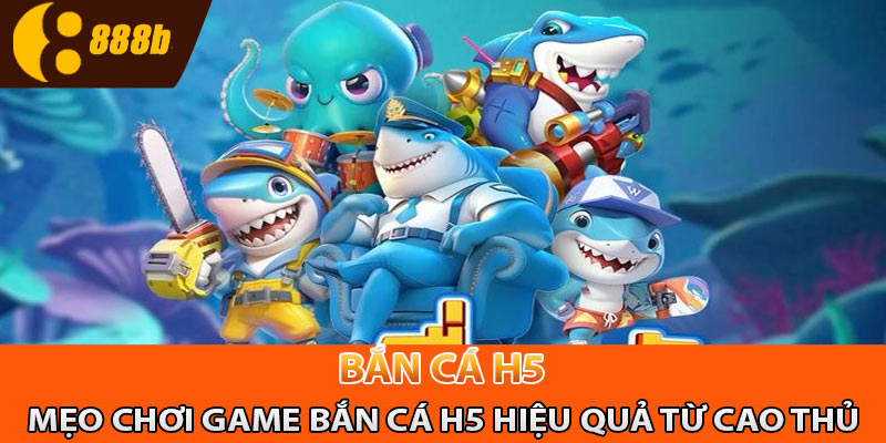 Mẹo chơi game bắn cá H5 hiệu quả từ cao thủ 