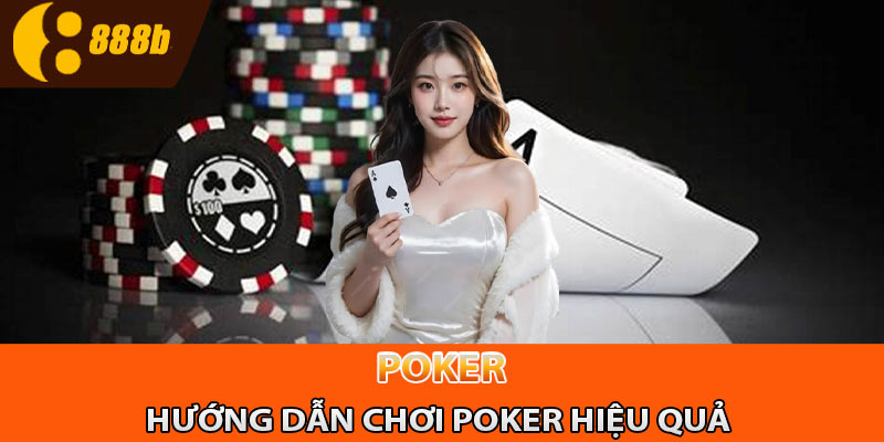 Hướng dẫn chơi Poker hiệu quả từ các cao thủ game bài